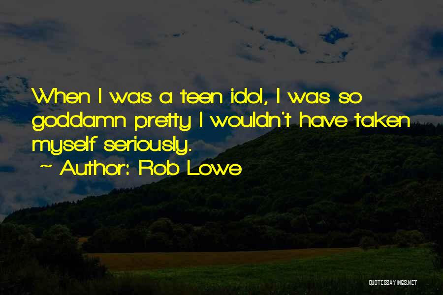 Rob Lowe Quotes: When I Was A Teen Idol, I Was So Goddamn Pretty I Wouldn't Have Taken Myself Seriously.