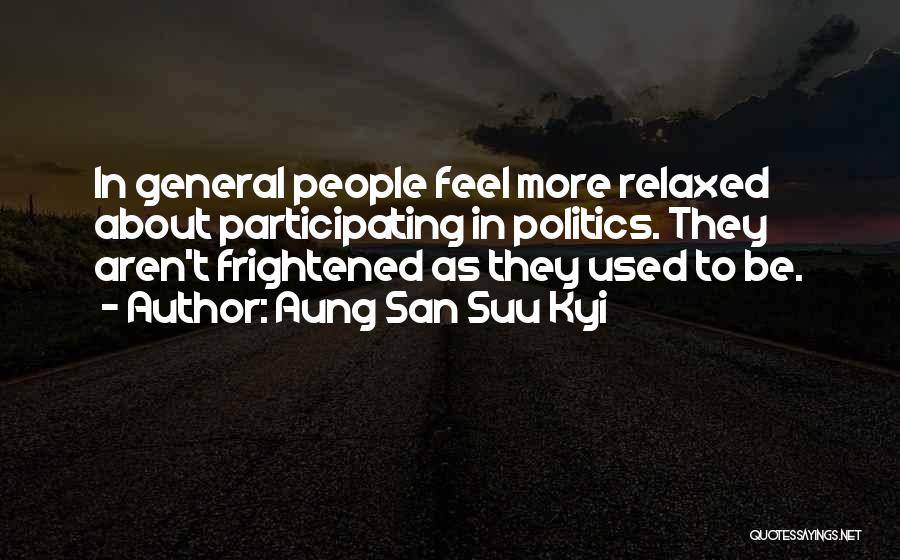 Aung San Suu Kyi Quotes: In General People Feel More Relaxed About Participating In Politics. They Aren't Frightened As They Used To Be.