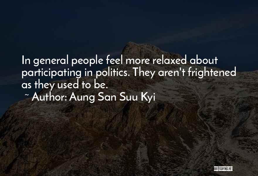 Aung San Suu Kyi Quotes: In General People Feel More Relaxed About Participating In Politics. They Aren't Frightened As They Used To Be.