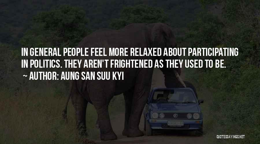 Aung San Suu Kyi Quotes: In General People Feel More Relaxed About Participating In Politics. They Aren't Frightened As They Used To Be.