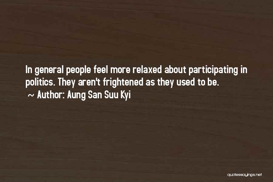 Aung San Suu Kyi Quotes: In General People Feel More Relaxed About Participating In Politics. They Aren't Frightened As They Used To Be.