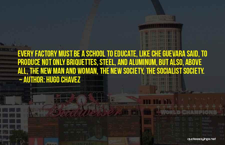 Hugo Chavez Quotes: Every Factory Must Be A School To Educate, Like Che Guevara Said, To Produce Not Only Briquettes, Steel, And Aluminum,