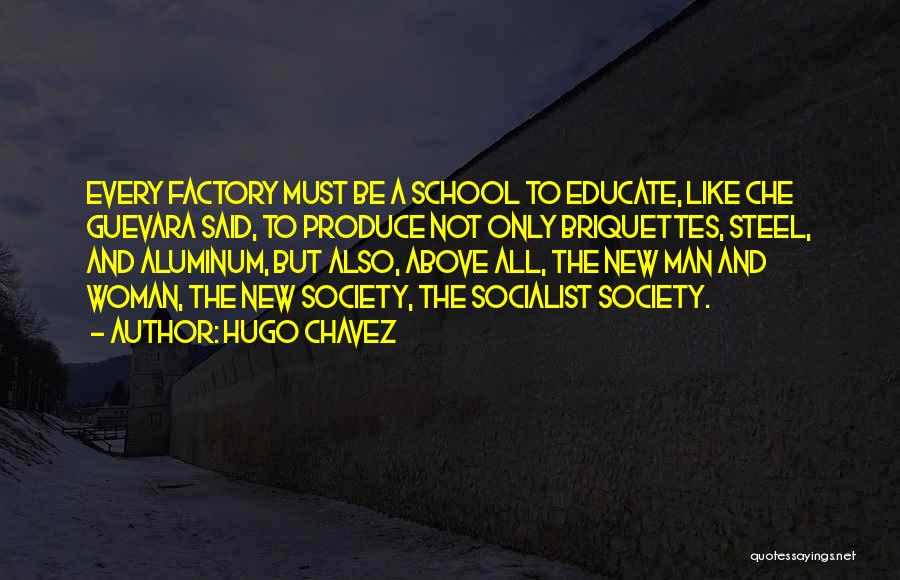 Hugo Chavez Quotes: Every Factory Must Be A School To Educate, Like Che Guevara Said, To Produce Not Only Briquettes, Steel, And Aluminum,