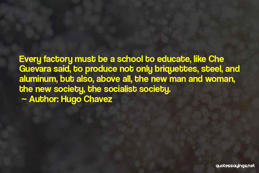 Hugo Chavez Quotes: Every Factory Must Be A School To Educate, Like Che Guevara Said, To Produce Not Only Briquettes, Steel, And Aluminum,