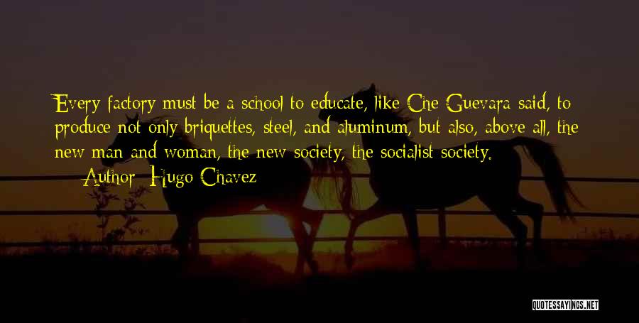 Hugo Chavez Quotes: Every Factory Must Be A School To Educate, Like Che Guevara Said, To Produce Not Only Briquettes, Steel, And Aluminum,