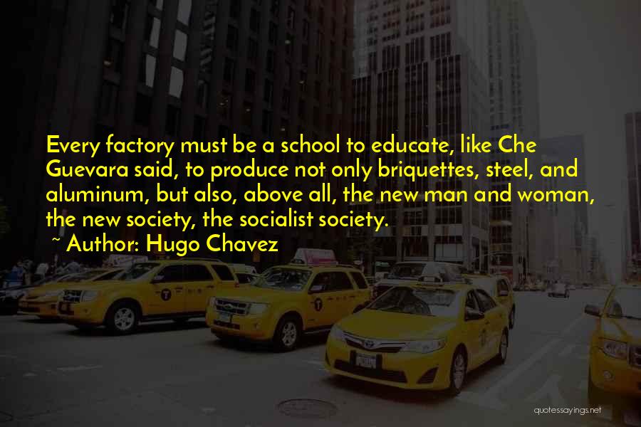 Hugo Chavez Quotes: Every Factory Must Be A School To Educate, Like Che Guevara Said, To Produce Not Only Briquettes, Steel, And Aluminum,