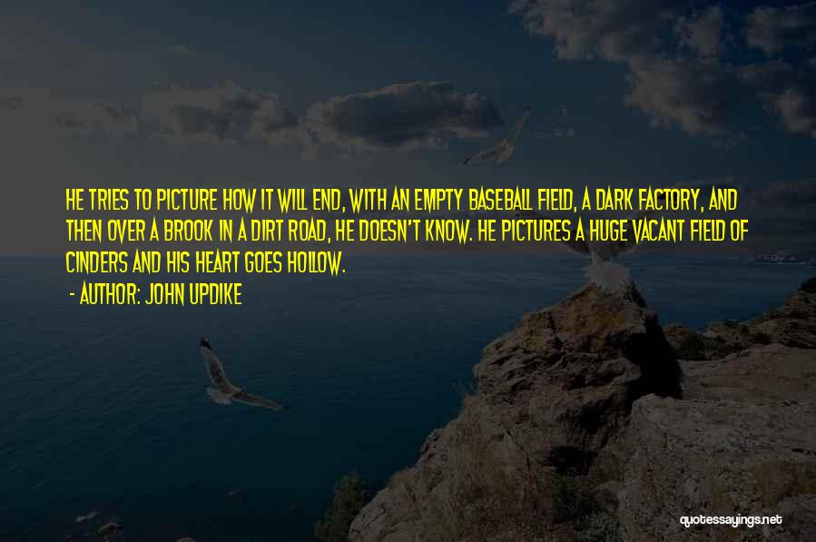 John Updike Quotes: He Tries To Picture How It Will End, With An Empty Baseball Field, A Dark Factory, And Then Over A