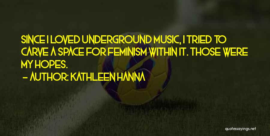 Kathleen Hanna Quotes: Since I Loved Underground Music, I Tried To Carve A Space For Feminism Within It. Those Were My Hopes.