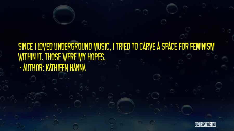 Kathleen Hanna Quotes: Since I Loved Underground Music, I Tried To Carve A Space For Feminism Within It. Those Were My Hopes.