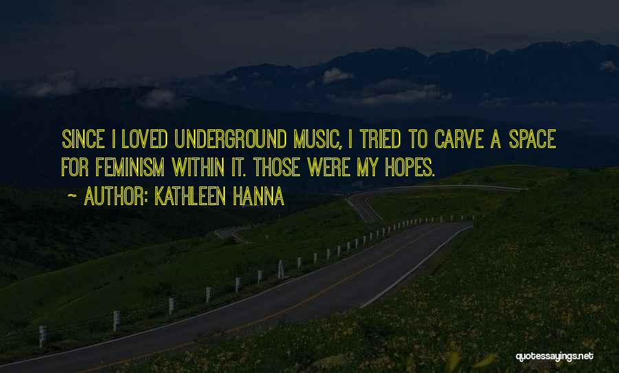 Kathleen Hanna Quotes: Since I Loved Underground Music, I Tried To Carve A Space For Feminism Within It. Those Were My Hopes.