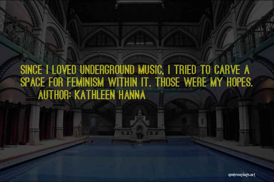 Kathleen Hanna Quotes: Since I Loved Underground Music, I Tried To Carve A Space For Feminism Within It. Those Were My Hopes.