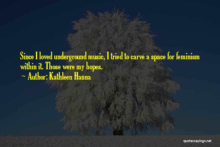 Kathleen Hanna Quotes: Since I Loved Underground Music, I Tried To Carve A Space For Feminism Within It. Those Were My Hopes.