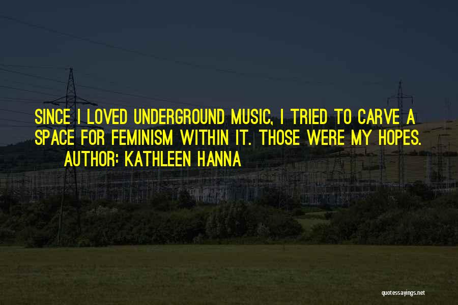 Kathleen Hanna Quotes: Since I Loved Underground Music, I Tried To Carve A Space For Feminism Within It. Those Were My Hopes.