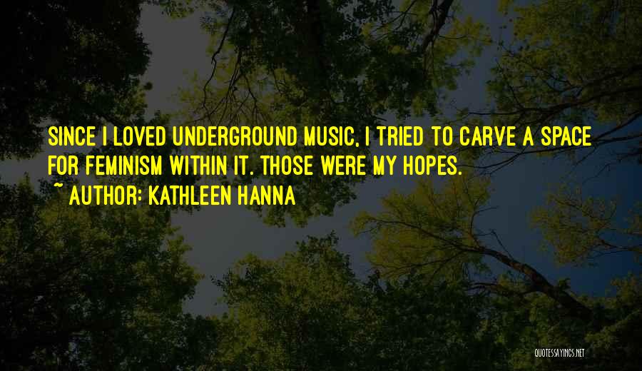 Kathleen Hanna Quotes: Since I Loved Underground Music, I Tried To Carve A Space For Feminism Within It. Those Were My Hopes.