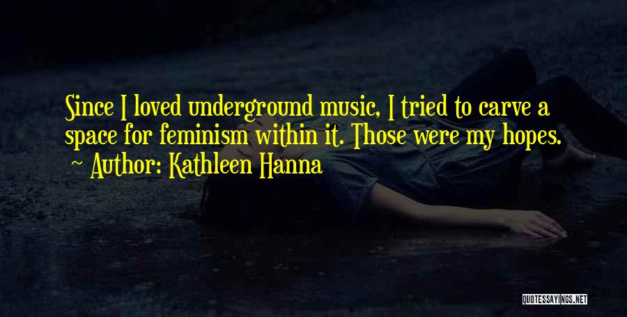 Kathleen Hanna Quotes: Since I Loved Underground Music, I Tried To Carve A Space For Feminism Within It. Those Were My Hopes.