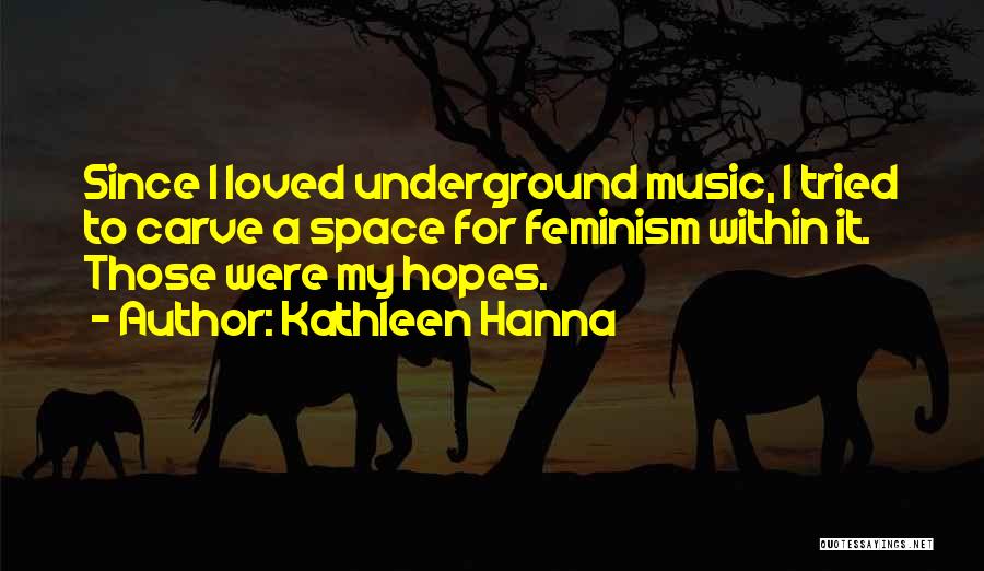 Kathleen Hanna Quotes: Since I Loved Underground Music, I Tried To Carve A Space For Feminism Within It. Those Were My Hopes.