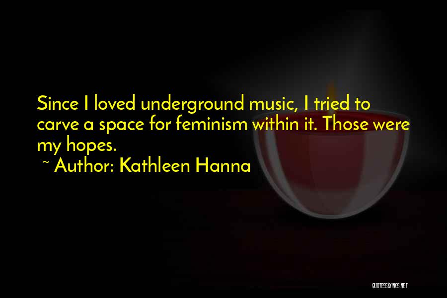 Kathleen Hanna Quotes: Since I Loved Underground Music, I Tried To Carve A Space For Feminism Within It. Those Were My Hopes.