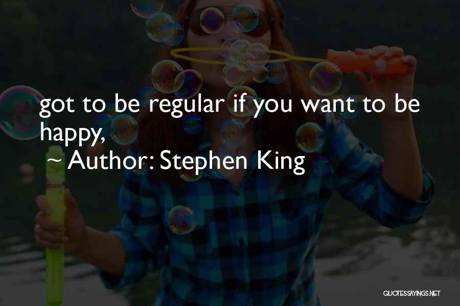 Stephen King Quotes: Got To Be Regular If You Want To Be Happy,