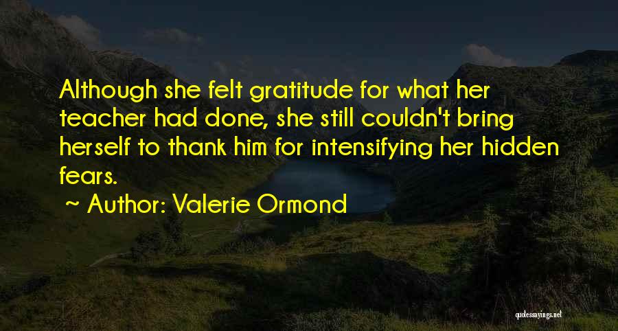 Valerie Ormond Quotes: Although She Felt Gratitude For What Her Teacher Had Done, She Still Couldn't Bring Herself To Thank Him For Intensifying
