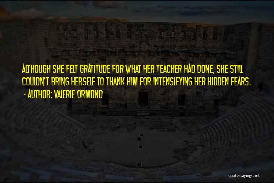 Valerie Ormond Quotes: Although She Felt Gratitude For What Her Teacher Had Done, She Still Couldn't Bring Herself To Thank Him For Intensifying