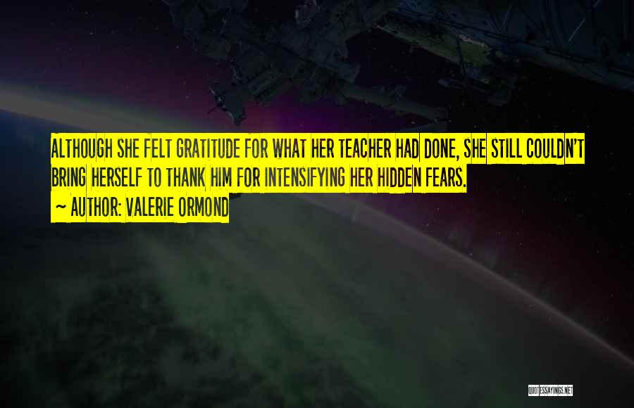 Valerie Ormond Quotes: Although She Felt Gratitude For What Her Teacher Had Done, She Still Couldn't Bring Herself To Thank Him For Intensifying