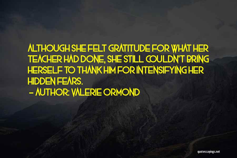 Valerie Ormond Quotes: Although She Felt Gratitude For What Her Teacher Had Done, She Still Couldn't Bring Herself To Thank Him For Intensifying