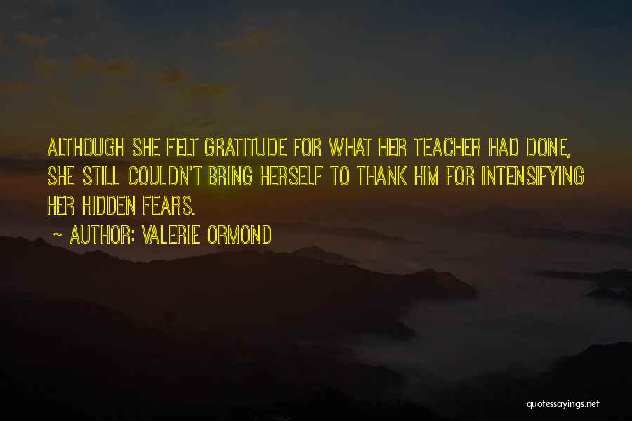Valerie Ormond Quotes: Although She Felt Gratitude For What Her Teacher Had Done, She Still Couldn't Bring Herself To Thank Him For Intensifying