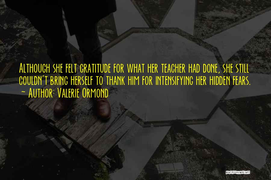 Valerie Ormond Quotes: Although She Felt Gratitude For What Her Teacher Had Done, She Still Couldn't Bring Herself To Thank Him For Intensifying