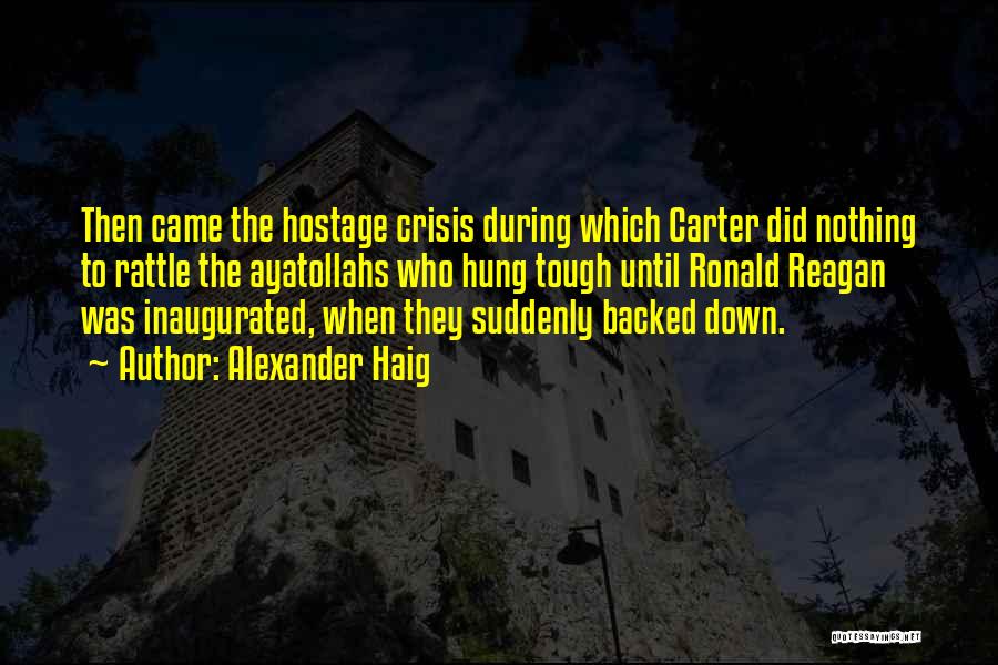 Alexander Haig Quotes: Then Came The Hostage Crisis During Which Carter Did Nothing To Rattle The Ayatollahs Who Hung Tough Until Ronald Reagan