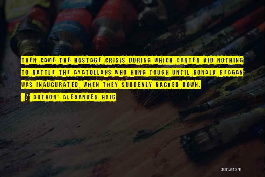 Alexander Haig Quotes: Then Came The Hostage Crisis During Which Carter Did Nothing To Rattle The Ayatollahs Who Hung Tough Until Ronald Reagan