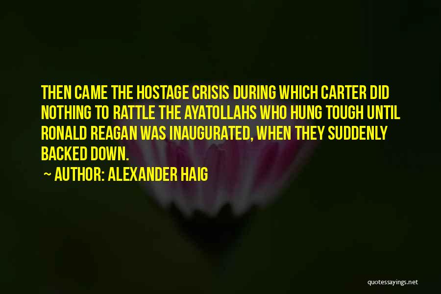 Alexander Haig Quotes: Then Came The Hostage Crisis During Which Carter Did Nothing To Rattle The Ayatollahs Who Hung Tough Until Ronald Reagan