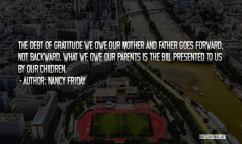 Nancy Friday Quotes: The Debt Of Gratitude We Owe Our Mother And Father Goes Forward, Not Backward. What We Owe Our Parents Is