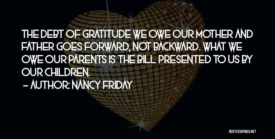 Nancy Friday Quotes: The Debt Of Gratitude We Owe Our Mother And Father Goes Forward, Not Backward. What We Owe Our Parents Is