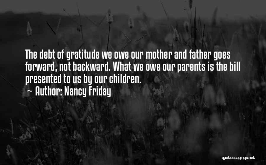 Nancy Friday Quotes: The Debt Of Gratitude We Owe Our Mother And Father Goes Forward, Not Backward. What We Owe Our Parents Is