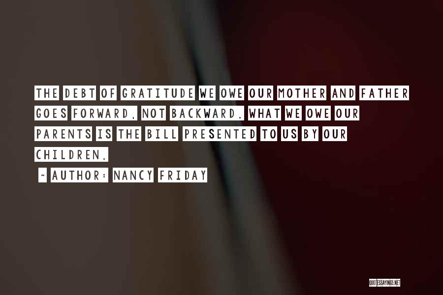 Nancy Friday Quotes: The Debt Of Gratitude We Owe Our Mother And Father Goes Forward, Not Backward. What We Owe Our Parents Is