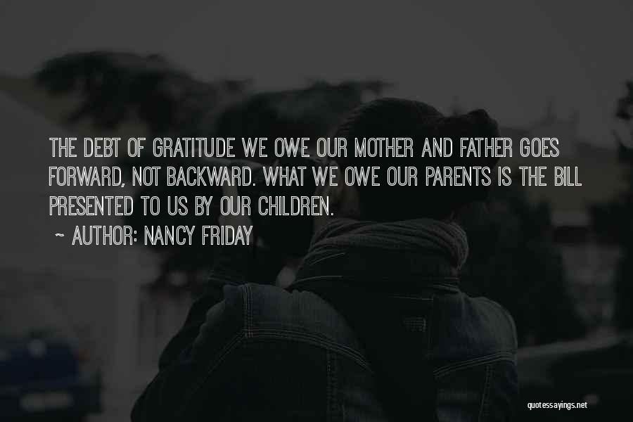 Nancy Friday Quotes: The Debt Of Gratitude We Owe Our Mother And Father Goes Forward, Not Backward. What We Owe Our Parents Is