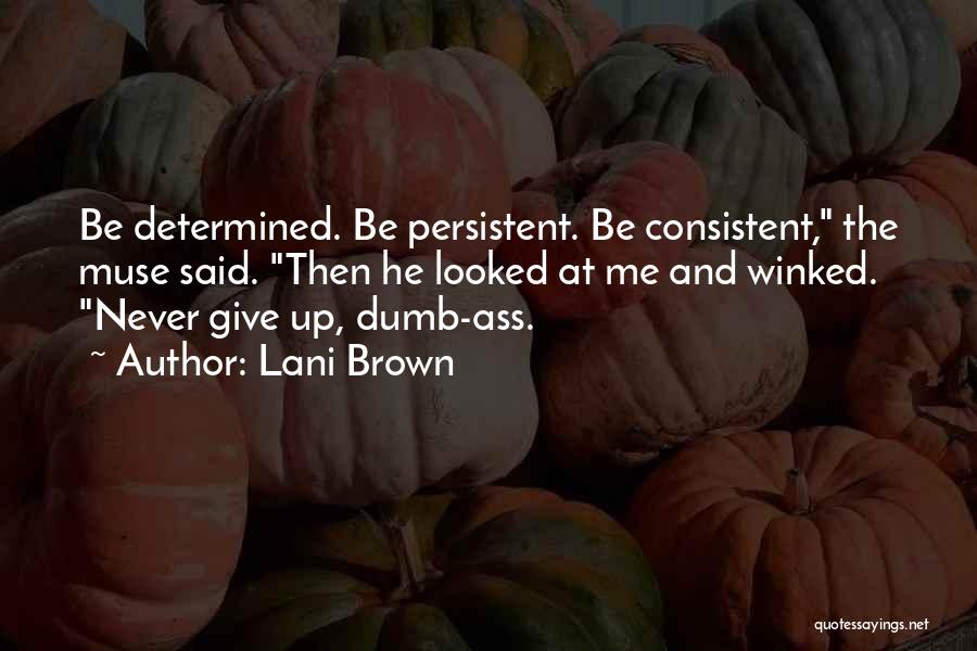 Lani Brown Quotes: Be Determined. Be Persistent. Be Consistent, The Muse Said. Then He Looked At Me And Winked. Never Give Up, Dumb-ass.
