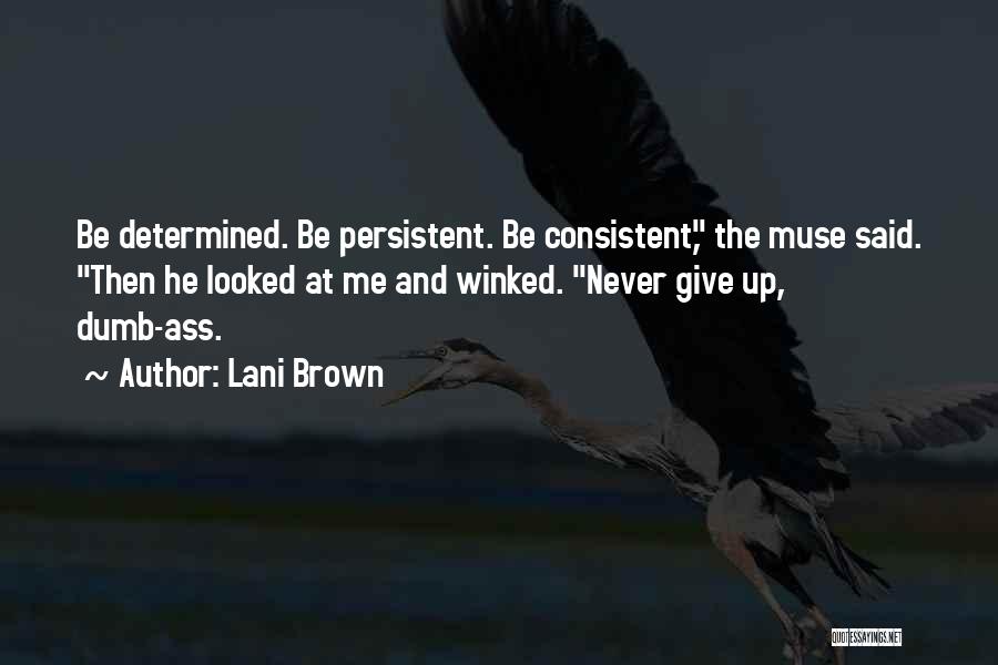 Lani Brown Quotes: Be Determined. Be Persistent. Be Consistent, The Muse Said. Then He Looked At Me And Winked. Never Give Up, Dumb-ass.