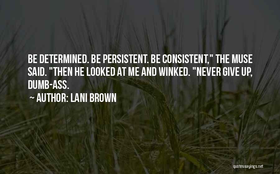 Lani Brown Quotes: Be Determined. Be Persistent. Be Consistent, The Muse Said. Then He Looked At Me And Winked. Never Give Up, Dumb-ass.