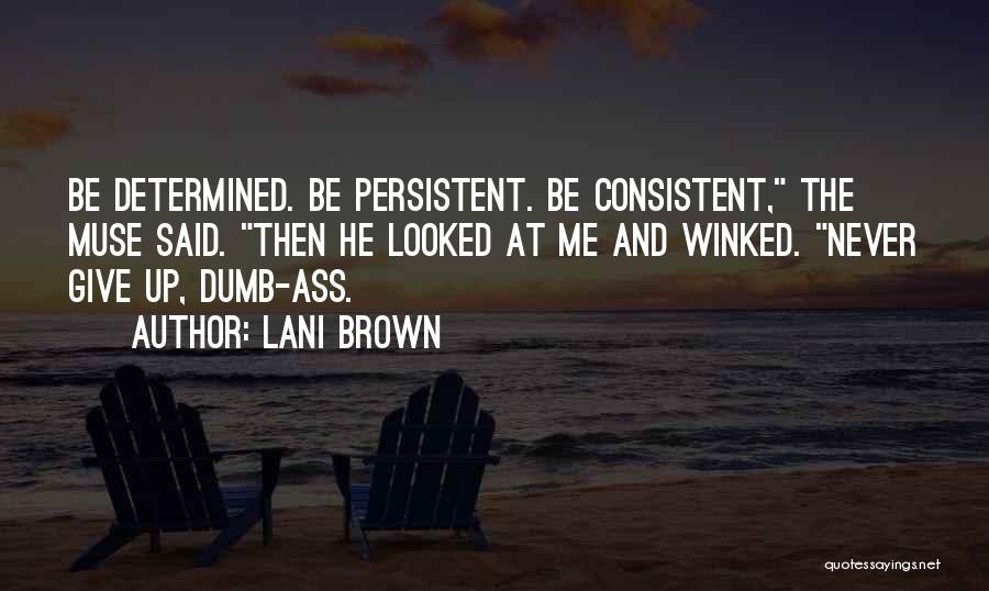 Lani Brown Quotes: Be Determined. Be Persistent. Be Consistent, The Muse Said. Then He Looked At Me And Winked. Never Give Up, Dumb-ass.