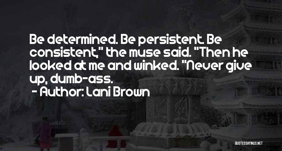 Lani Brown Quotes: Be Determined. Be Persistent. Be Consistent, The Muse Said. Then He Looked At Me And Winked. Never Give Up, Dumb-ass.