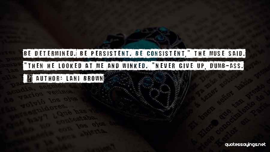 Lani Brown Quotes: Be Determined. Be Persistent. Be Consistent, The Muse Said. Then He Looked At Me And Winked. Never Give Up, Dumb-ass.