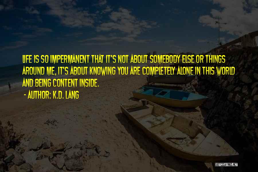 K.d. Lang Quotes: Life Is So Impermanent That It's Not About Somebody Else Or Things Around Me, It's About Knowing You Are Completely