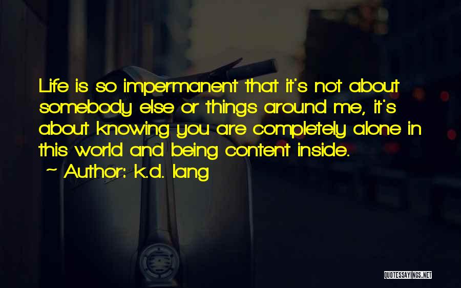 K.d. Lang Quotes: Life Is So Impermanent That It's Not About Somebody Else Or Things Around Me, It's About Knowing You Are Completely