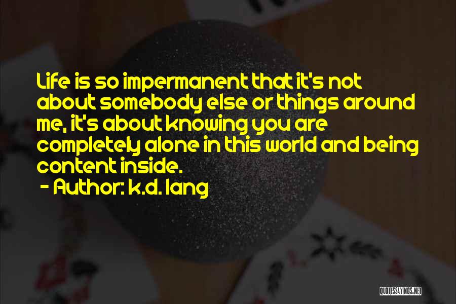 K.d. Lang Quotes: Life Is So Impermanent That It's Not About Somebody Else Or Things Around Me, It's About Knowing You Are Completely