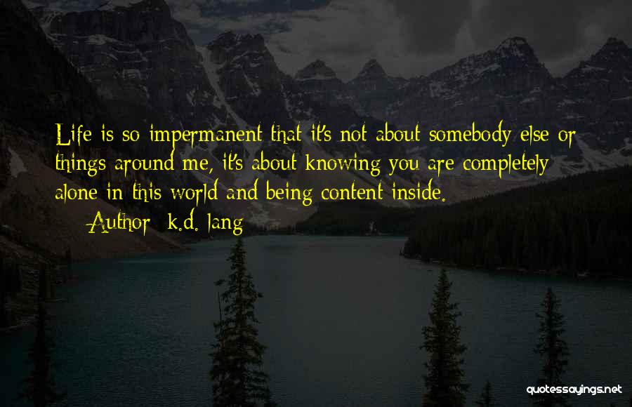 K.d. Lang Quotes: Life Is So Impermanent That It's Not About Somebody Else Or Things Around Me, It's About Knowing You Are Completely