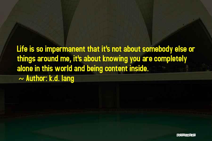 K.d. Lang Quotes: Life Is So Impermanent That It's Not About Somebody Else Or Things Around Me, It's About Knowing You Are Completely