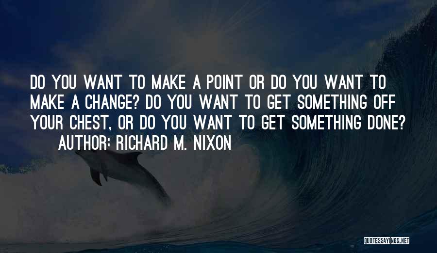 Richard M. Nixon Quotes: Do You Want To Make A Point Or Do You Want To Make A Change? Do You Want To Get