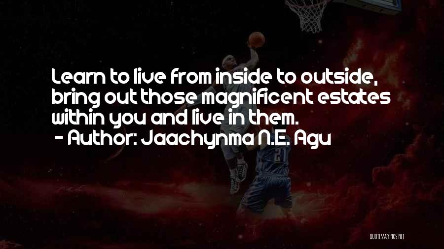 Jaachynma N.E. Agu Quotes: Learn To Live From Inside To Outside, Bring Out Those Magnificent Estates Within You And Live In Them.