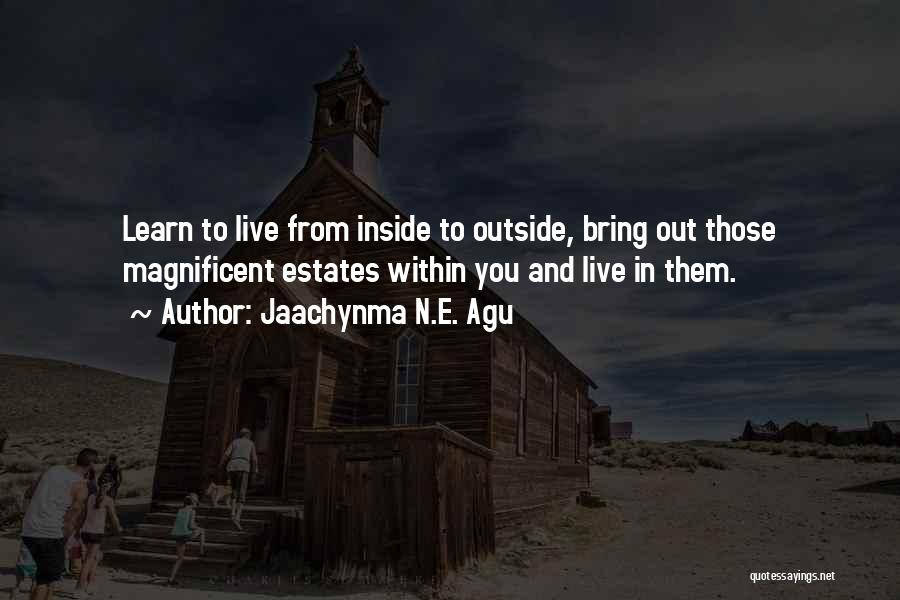 Jaachynma N.E. Agu Quotes: Learn To Live From Inside To Outside, Bring Out Those Magnificent Estates Within You And Live In Them.